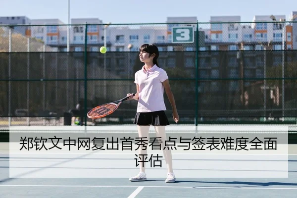郑钦文中网复出首秀看点与签表难度全面评估